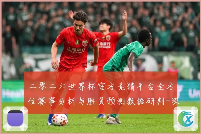二零二六世界杯官方竞猜平台全方位赛事分析与胜负预测数据研判-深度解析