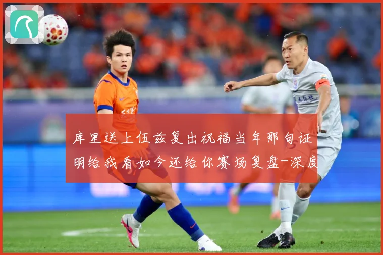 库里送上伍兹复出祝福当年那句证明给我看如今还给你赛场复盘-深度解析