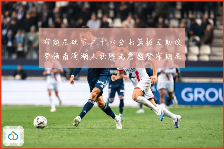 布朗尼砍下二十六分七篮板五助攻带领南湾湖人获胜老詹盛赞布朗尼赛场复盘-深度解析