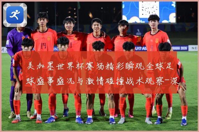 美加墨世界杯赛场精彩瞬观全球足球盛事盛况与激情碰撞战术观察-深度解析