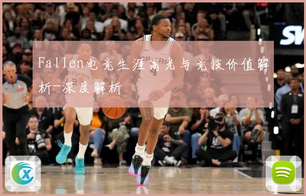 Fallen电竞生涯高光与竞技价值解析-深度解析