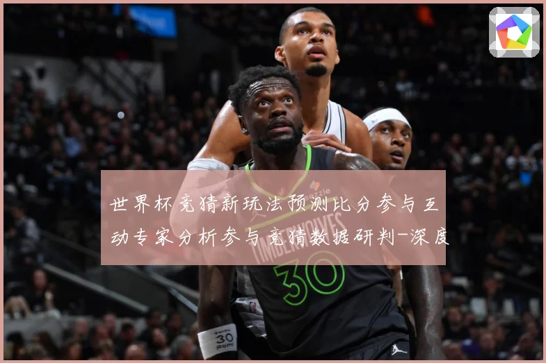 世界杯竞猜新玩法预测比分参与互动专家分析参与竞猜数据研判-深度解析