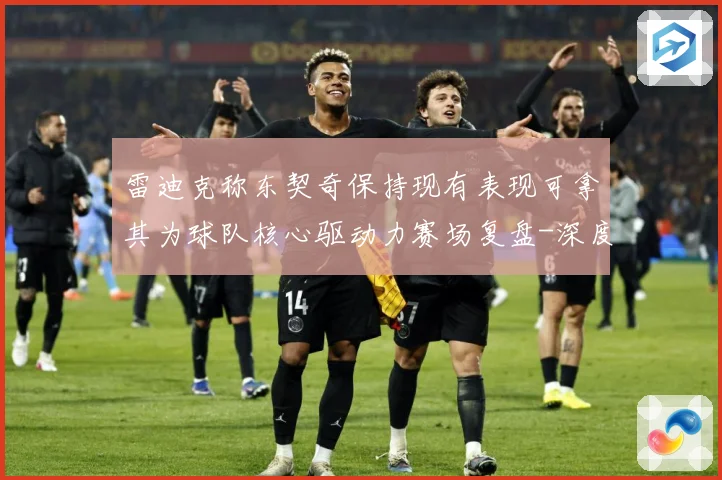 雷迪克称东契奇保持现有表现可拿其为球队核心驱动力赛场复盘-深度解析