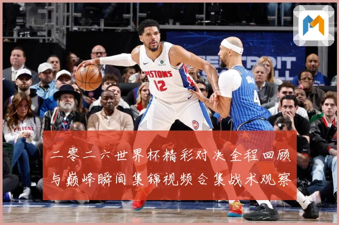 二零二六世界杯精彩对决全程回顾与巅峰瞬间集锦视频合集战术观察-深度解析