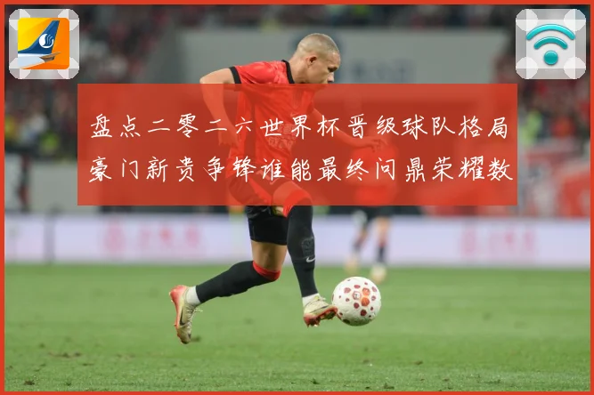 盘点二零二六世界杯晋级球队格局豪门新贵争锋谁能最终问鼎荣耀数据研判-深度解析