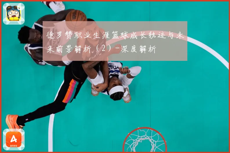 德罗赞职业生涯篮球成长轨迹与未来前景解析（2）-深度解析