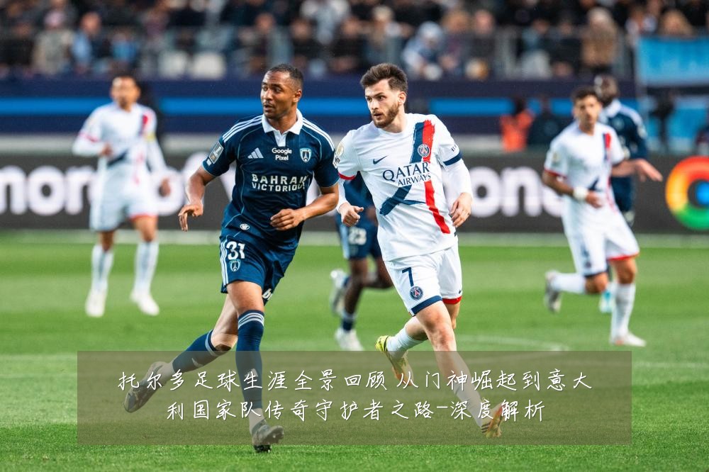 托尔多足球生涯全景回顾 从门神崛起到意大利国家队传奇守护者之路-深度解析