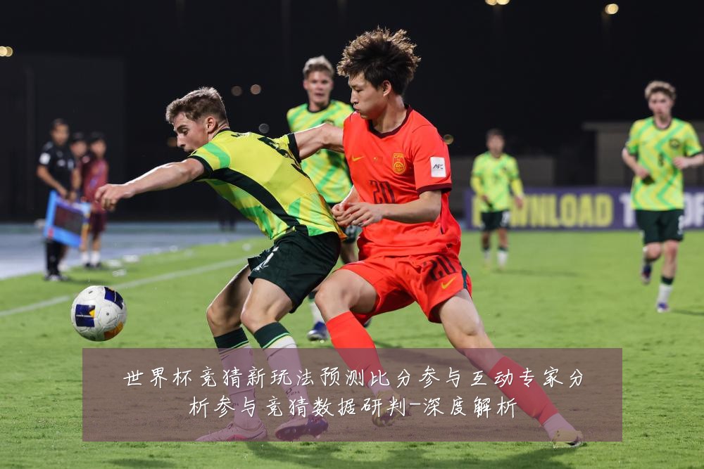 世界杯竞猜新玩法预测比分参与互动专家分析参与竞猜数据研判-深度解析