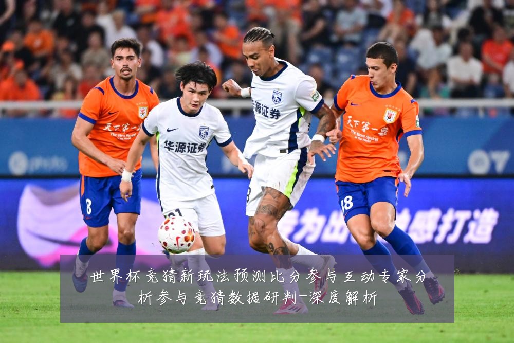 世界杯竞猜新玩法预测比分参与互动专家分析参与竞猜数据研判-深度解析