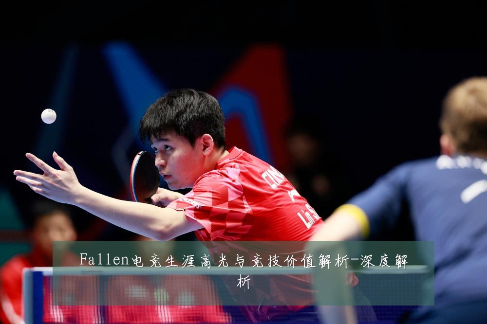 Fallen电竞生涯高光与竞技价值解析-深度解析