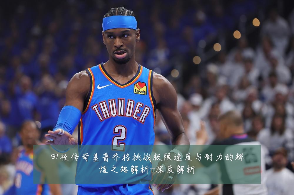 田径传奇基普乔格挑战极限速度与耐力的辉煌之路解析-深度解析