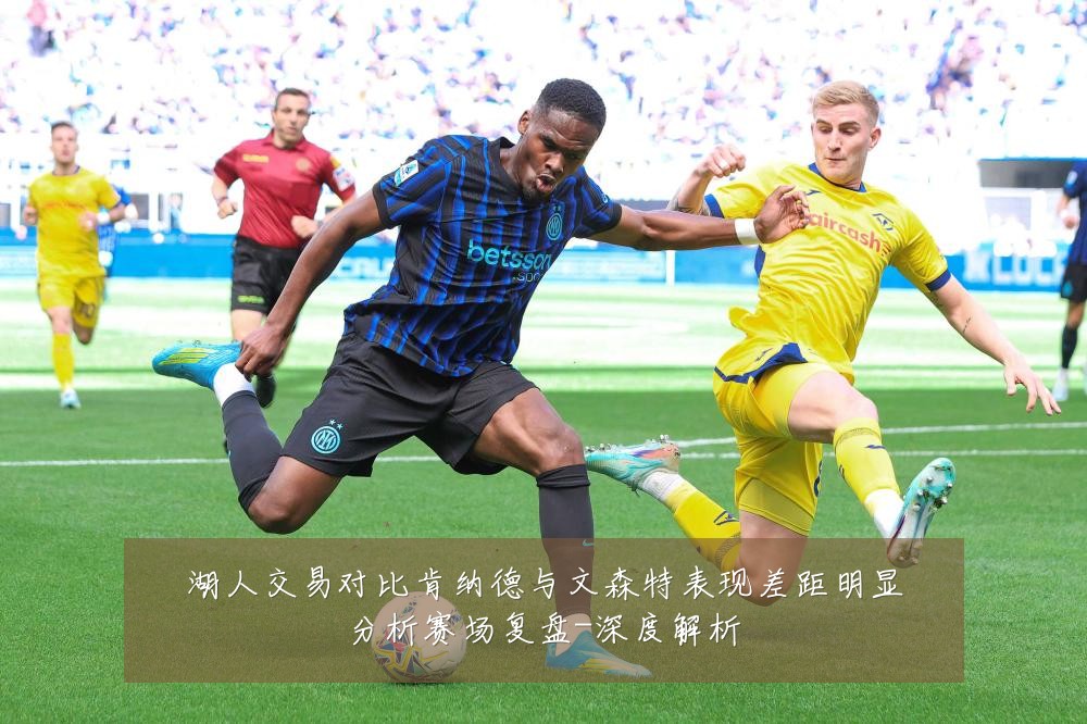 湖人交易对比肯纳德与文森特表现差距明显分析赛场复盘-深度解析