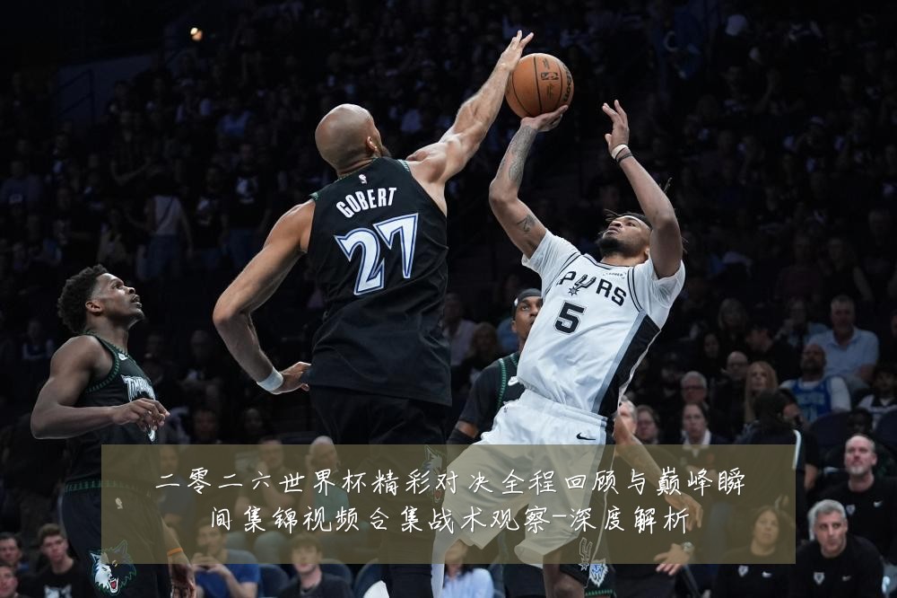 二零二六世界杯精彩对决全程回顾与巅峰瞬间集锦视频合集战术观察-深度解析