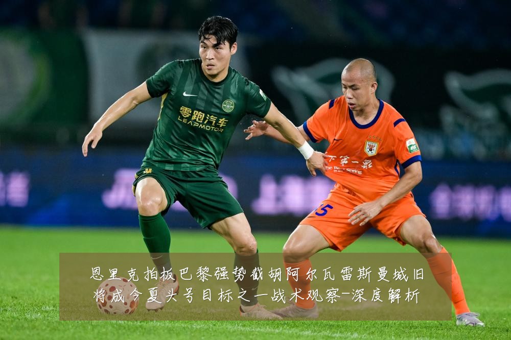 恩里克拍板巴黎强势截胡阿尔瓦雷斯曼城旧将成今夏头号目标之一战术观察-深度解析