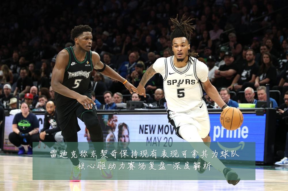 雷迪克称东契奇保持现有表现可拿其为球队核心驱动力赛场复盘-深度解析