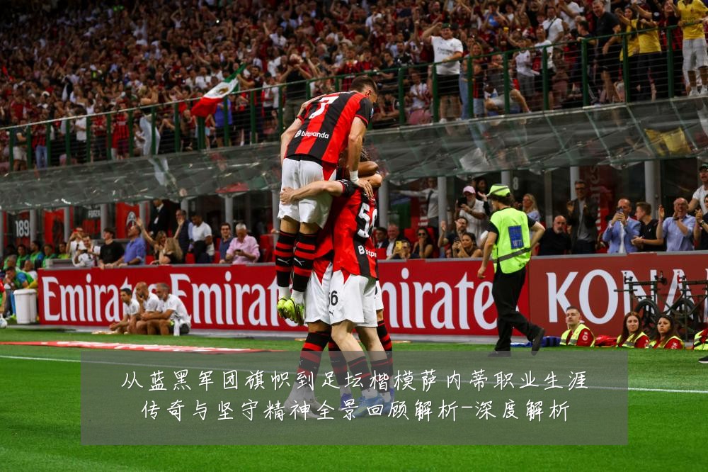 从蓝黑军团旗帜到足坛楷模萨内蒂职业生涯传奇与坚守精神全景回顾解析-深度解析